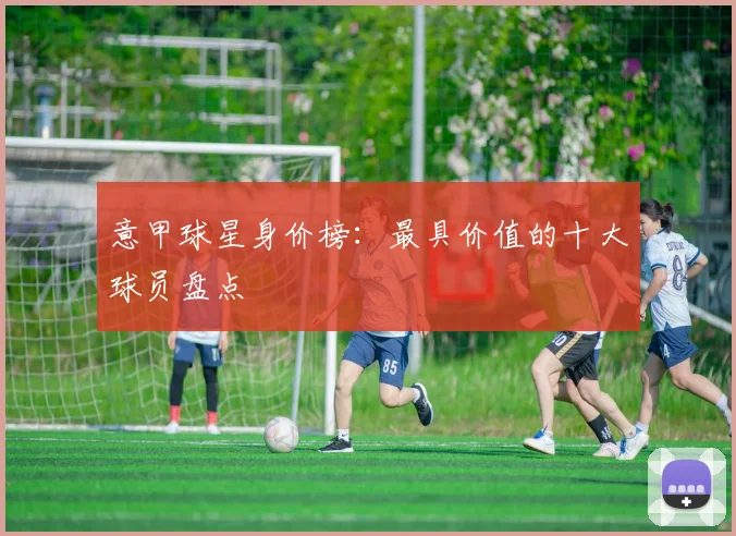 意甲球星身价榜:最具价值的十大球员盘点