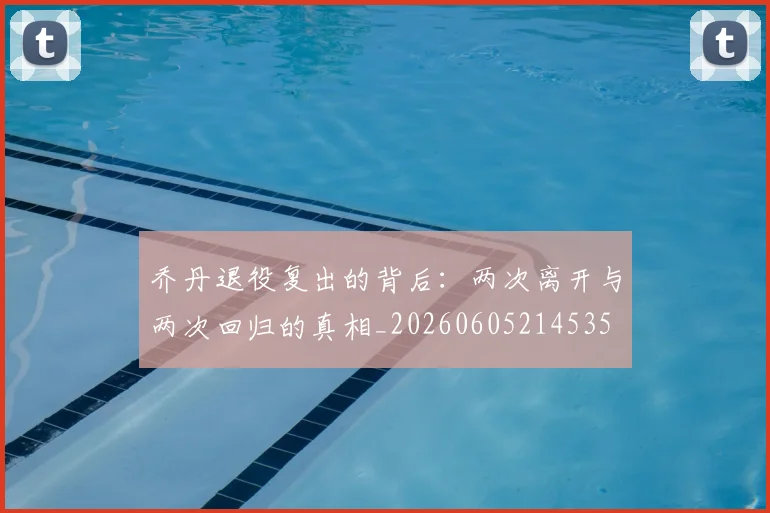乔丹退役复出的背后:两次离开与两次回归的真相_20260605214535