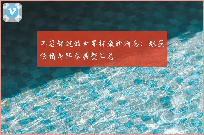 不容错过的世界杯最新消息：球星伤情与阵容调整汇总
