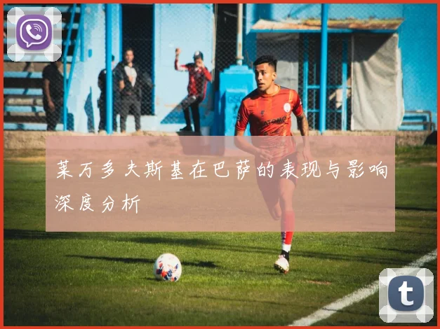 莱万多夫斯基在巴萨的表现与影响深度分析