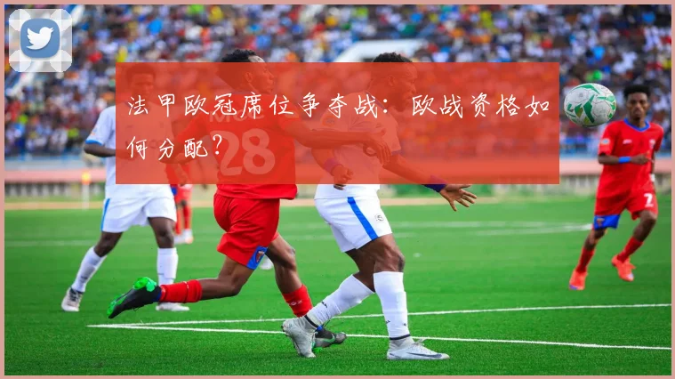 法甲欧冠席位争夺战：欧战资格如何分配？