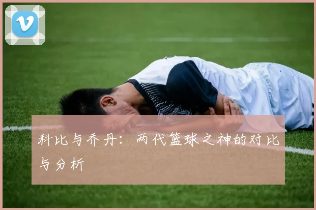 科比与乔丹:两代篮球之神的对比与分析