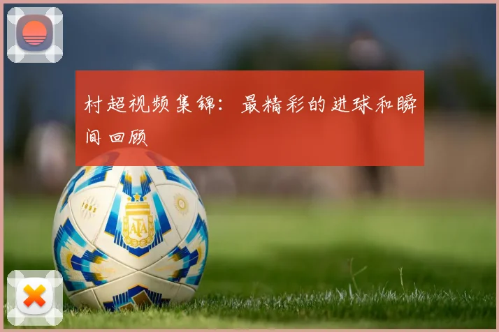 村超视频集锦:最精彩的进球和瞬间回顾