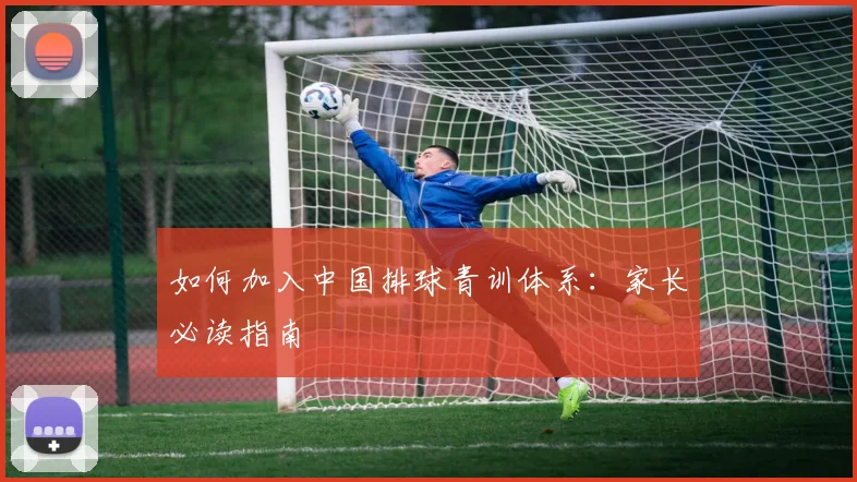 如何加入中国排球青训体系:家长必读指南