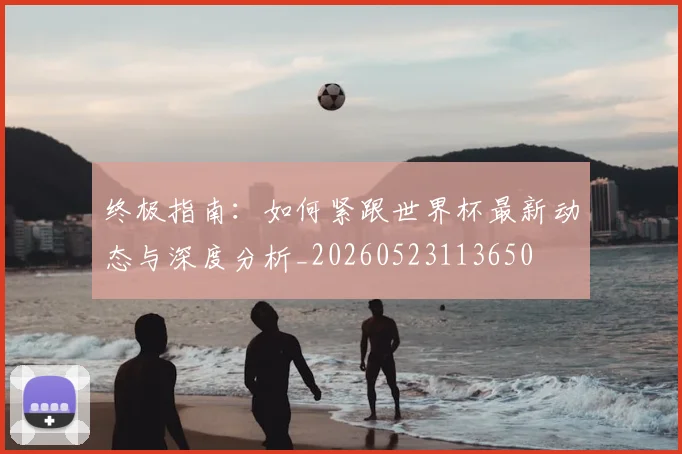 终极指南：如何紧跟世界杯最新动态与深度分析_20260523113650