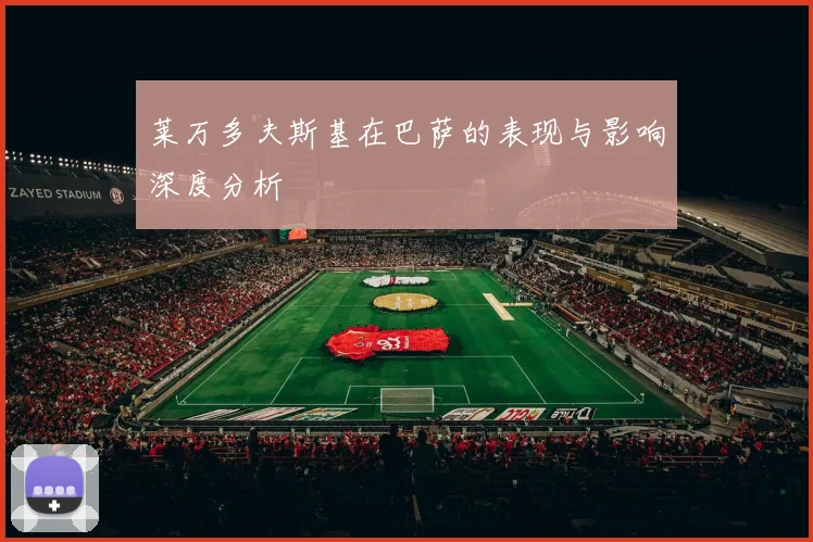 莱万多夫斯基在巴萨的表现与影响深度分析