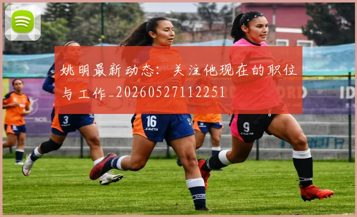 姚明最新动态:关注他现在的职位与工作_20260527112251