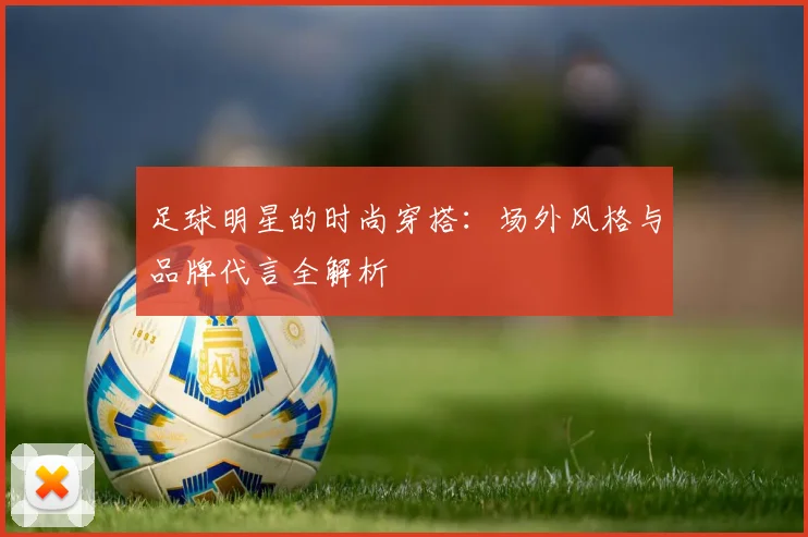 足球明星的时尚穿搭：场外风格与品牌代言全解析