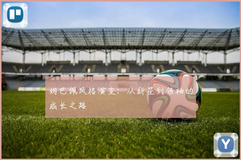 姆巴佩风格演变：从新星到领袖的成长之路