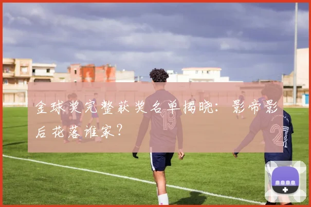 金球奖完整获奖名单揭晓：影帝影后花落谁家？