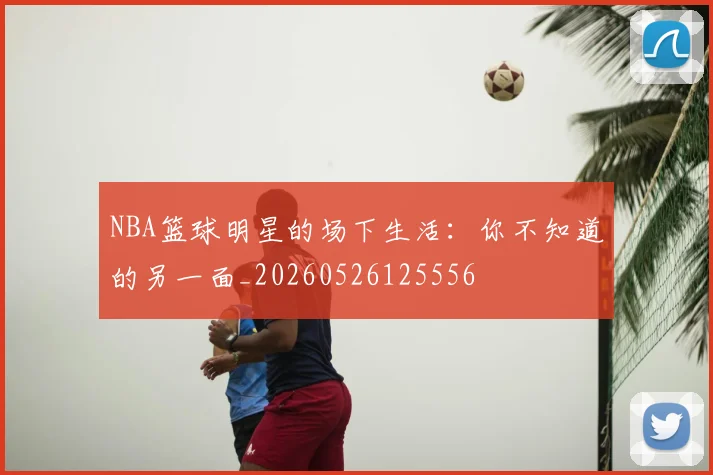 NBA篮球明星的场下生活：你不知道的另一面_20260526125556