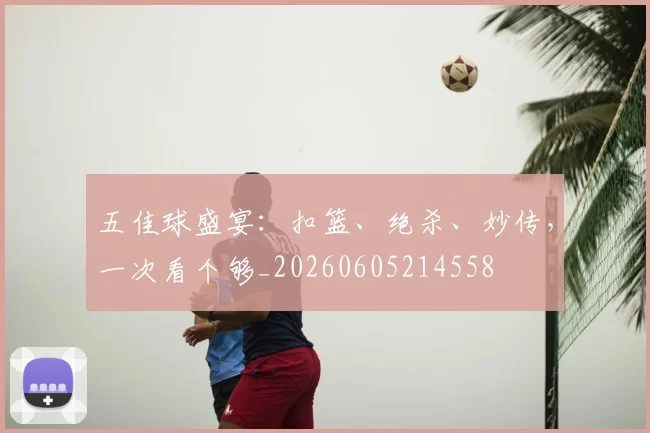 五佳球盛宴：扣篮、绝杀、妙传，一次看个够_20260605214558