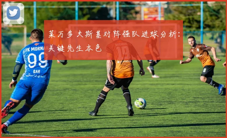 莱万多夫斯基对阵强队进球分析：关键先生本色