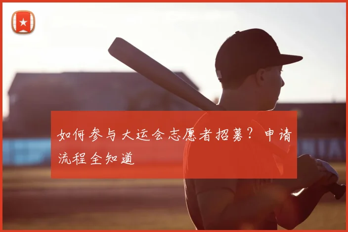 如何参与大运会志愿者招募?申请流程全知道