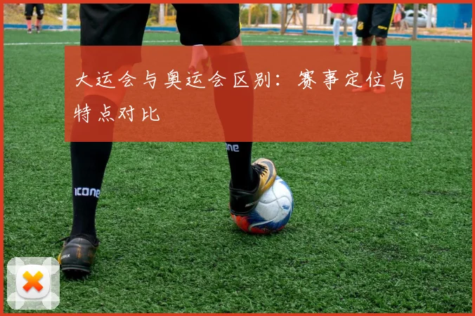 大运会与奥运会区别：赛事定位与特点对比
