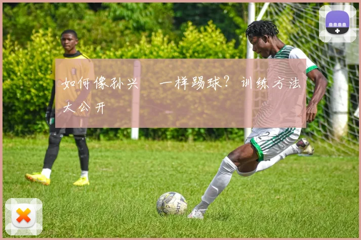 如何像孙兴慜一样踢球？训练方法大公开