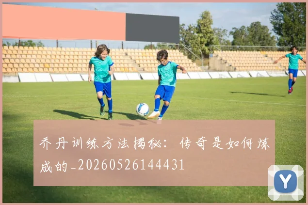 乔丹训练方法揭秘：传奇是如何炼成的_20260526144431