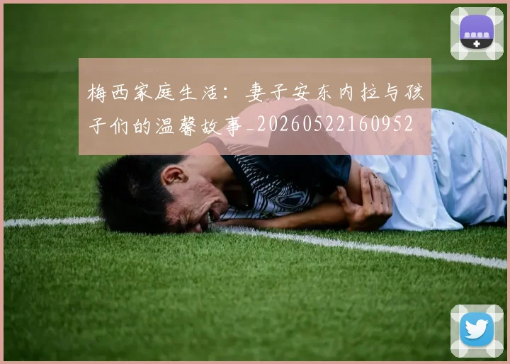 梅西家庭生活:妻子安东内拉与孩子们的温馨故事_20260522160952