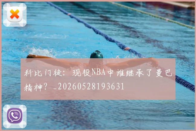 科比门徒:现役NBA中谁继承了曼巴精神?_20260528193631