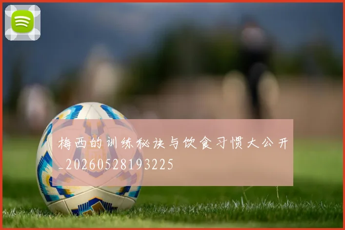 梅西的训练秘诀与饮食习惯大公开_20260528193225