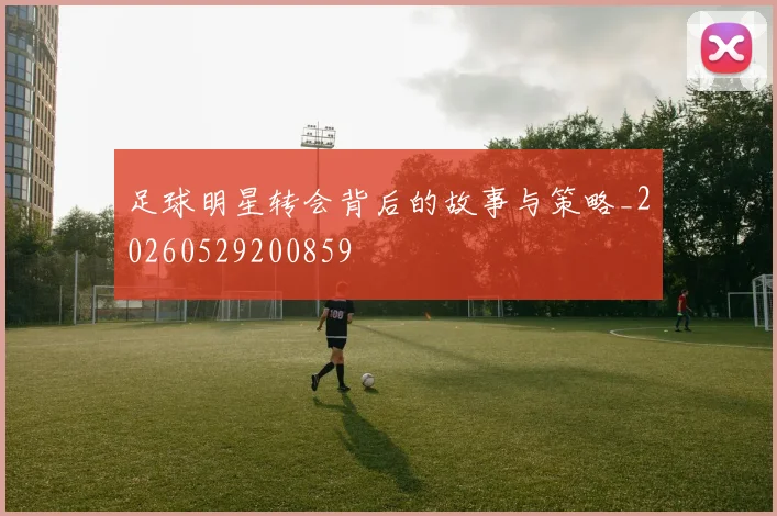 足球明星转会背后的故事与策略_20260529200859