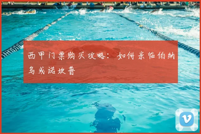 西甲门票购买攻略：如何亲临伯纳乌或诺坎普