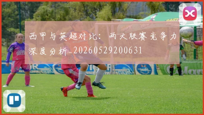 西甲与英超对比:两大联赛竞争力深度分析_20260529200631