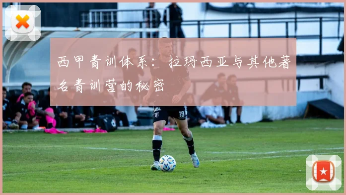 西甲青训体系:拉玛西亚与其他著名青训营的秘密