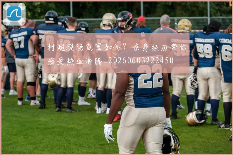 村超现场氛围如何？亲身经历带你感受热血沸腾_20260603222450