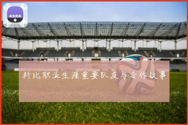 科比职业生涯重要队友与合作故事