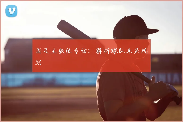 国足主教练专访:解析球队未来规划
