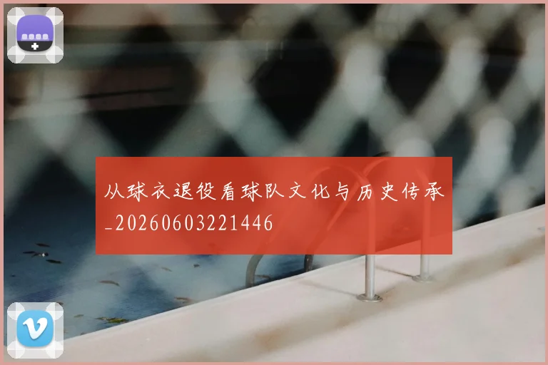 从球衣退役看球队文化与历史传承_20260603221446