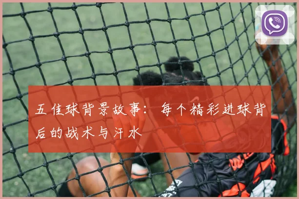 五佳球背景故事：每个精彩进球背后的战术与汗水