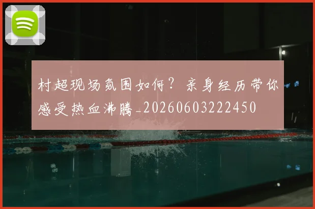 村超现场氛围如何?亲身经历带你感受热血沸腾_20260603222450