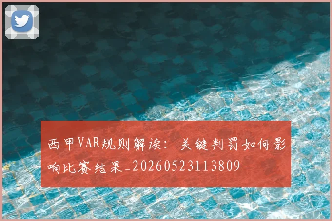 西甲VAR规则解读:关键判罚如何影响比赛结果_20260523113809