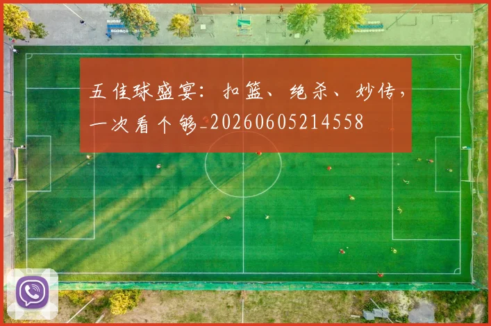 五佳球盛宴:扣篮、绝杀、妙传,一次看个够_20260605214558