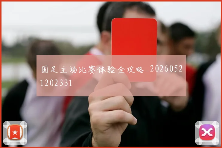 国足主场比赛体验全攻略_20260521202331