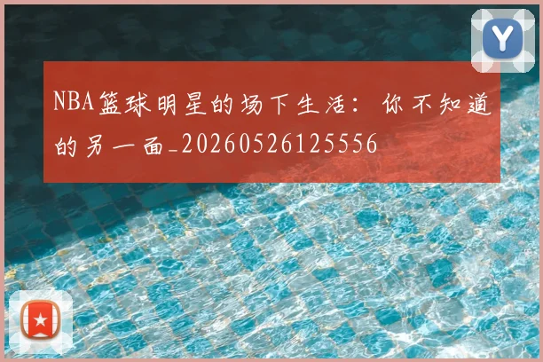 NBA篮球明星的场下生活:你不知道的另一面_20260526125556