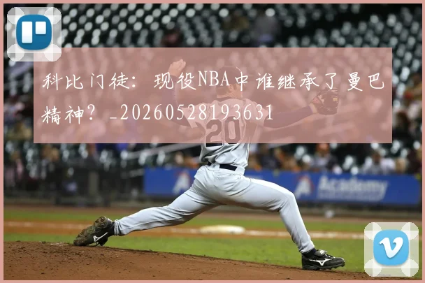 科比门徒：现役NBA中谁继承了曼巴精神？_20260528193631