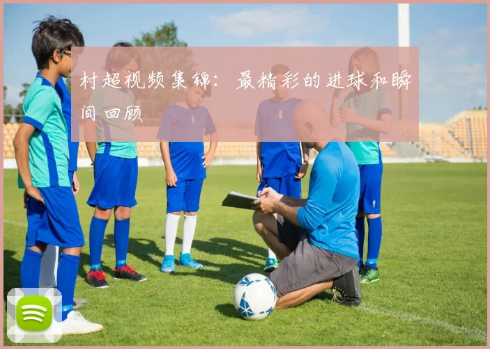 村超视频集锦：最精彩的进球和瞬间回顾