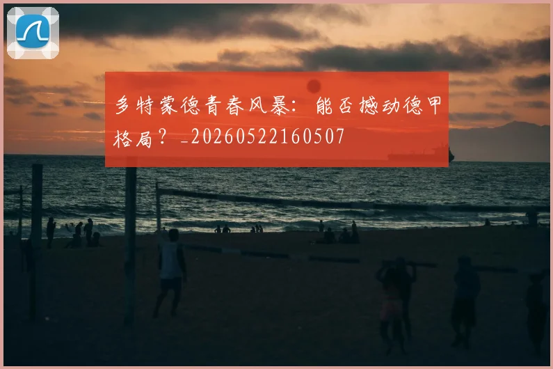 多特蒙德青春风暴:能否撼动德甲格局?_20260522160507