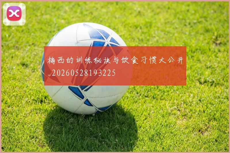 梅西的训练秘诀与饮食习惯大公开_20260528193225