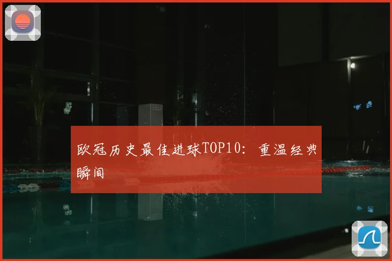 欧冠历史最佳进球TOP10：重温经典瞬间