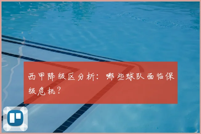 西甲降级区分析:哪些球队面临保级危机?