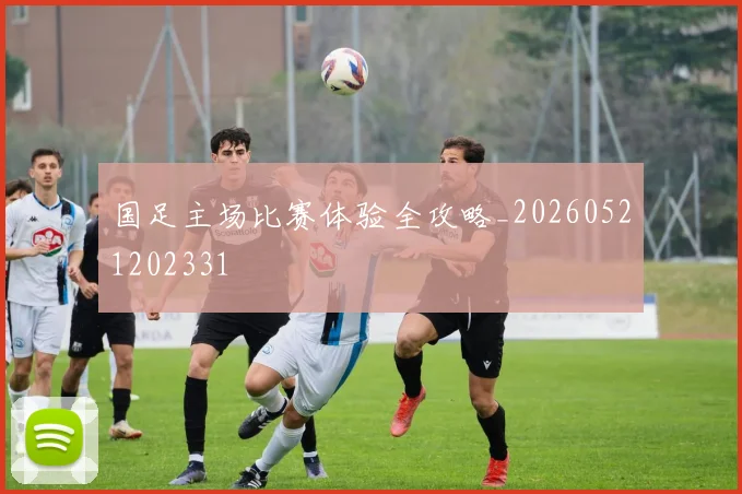 国足主场比赛体验全攻略_20260521202331