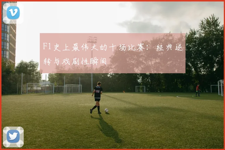 F1史上最伟大的十场比赛:经典逆转与戏剧性瞬间