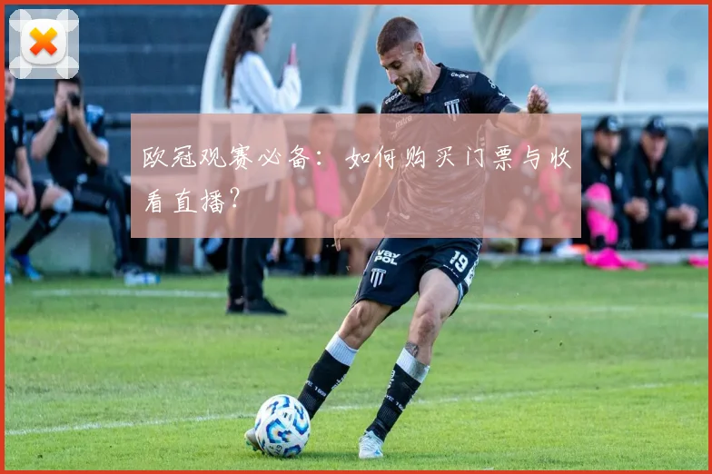 欧冠观赛必备：如何购买门票与收看直播？