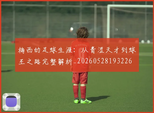 梅西的足球生涯：从青涩天才到球王之路完整解析_20260528193226