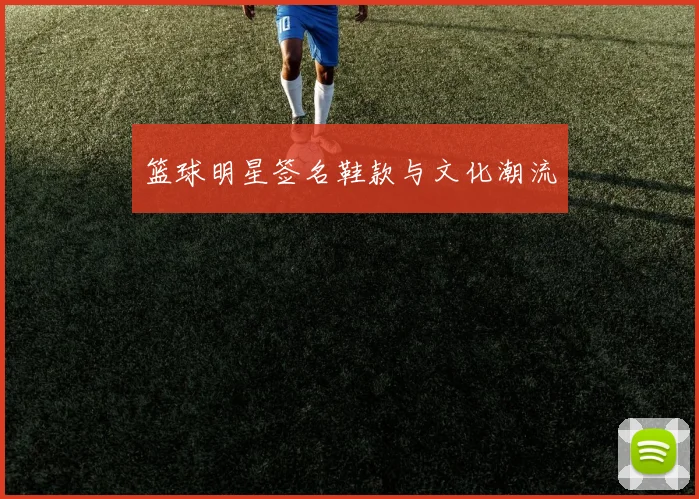 篮球明星签名鞋款与文化潮流