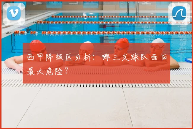 西甲降级区分析：哪三支球队面临最大危险？